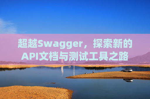 超越Swagger，探索新的API文档与测试工具之路