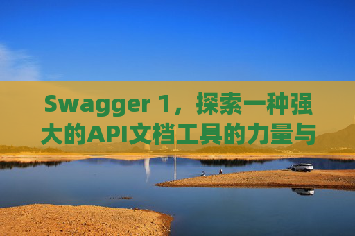 Swagger 1，探索一种强大的API文档工具的力量与魅力