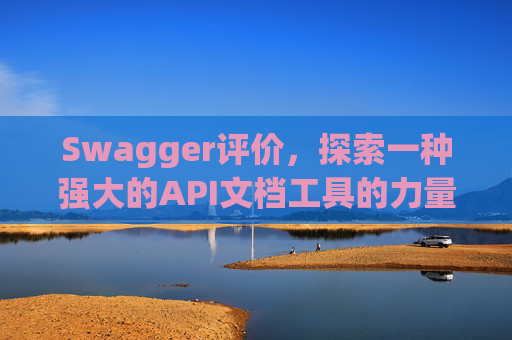 Swagger评价，探索一种强大的API文档工具的力量与影响